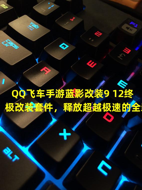 QQ飞车手游蓝影改装9 12终极改装套件，释放超越极速的全新能力！（QQ飞车手游蓝影改装9 12最强装备揭秘，成功打破速度极限！）